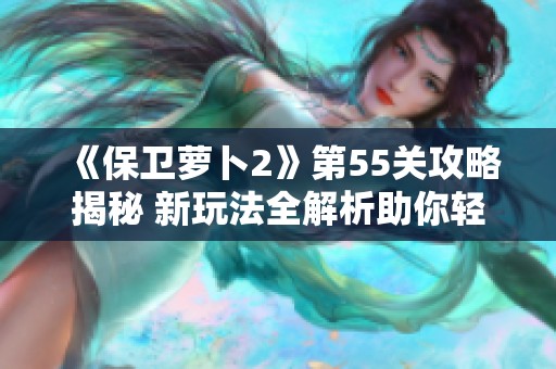 《保卫萝卜2》第55关攻略揭秘 新玩法全解析助你轻松通关