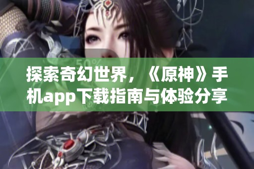 探索奇幻世界，《原神》手机app下载指南与体验分享