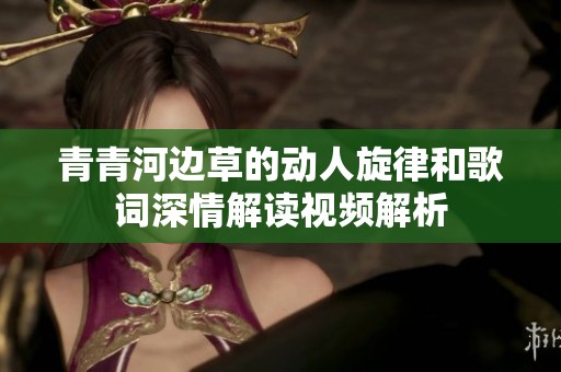 青青河边草的动人旋律和歌词深情解读视频解析