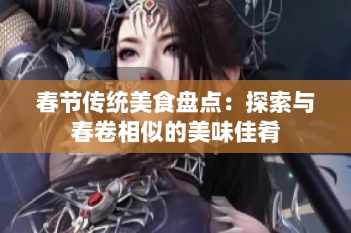 春节传统美食盘点：探索与春卷相似的美味佳肴
