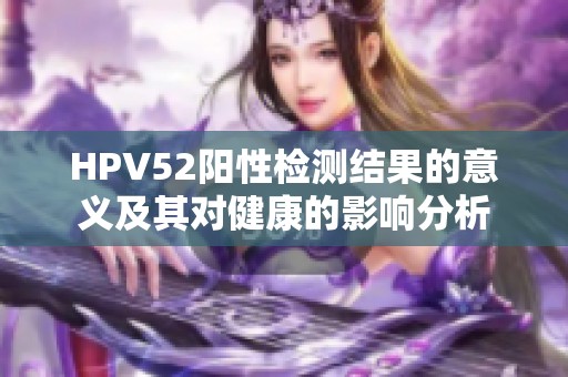HPV52阳性检测结果的意义及其对健康的影响分析