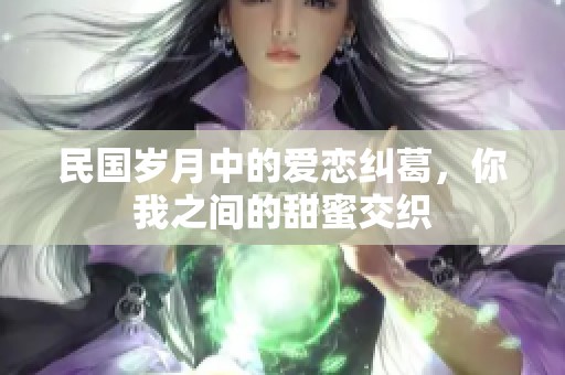 民国岁月中的爱恋纠葛，你我之间的甜蜜交织