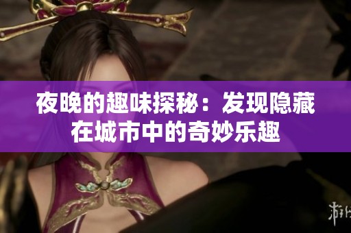 夜晚的趣味探秘：发现隐藏在城市中的奇妙乐趣