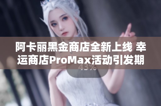 阿卡丽黑金商店全新上线 幸运商店ProMax活动引发期待