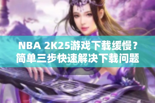 NBA 2K25游戏下载缓慢？简单三步快速解决下载问题
