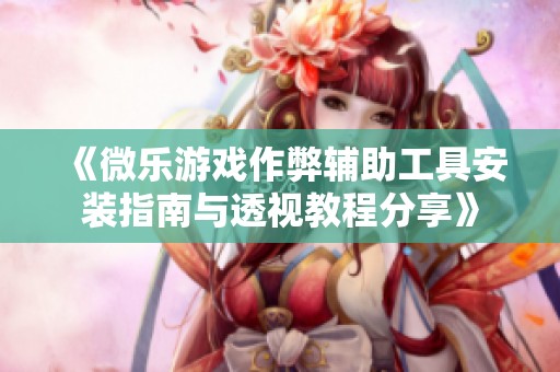 《微乐游戏作弊辅助工具安装指南与透视教程分享》