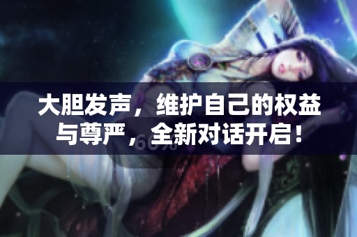 大胆发声，维护自己的权益与尊严，全新对话开启！