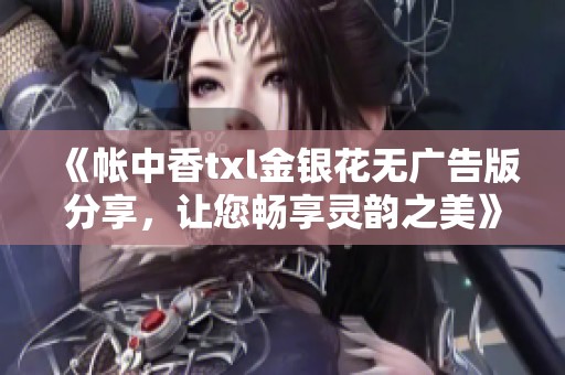 《帐中香txl金银花无广告版分享，让您畅享灵韵之美》