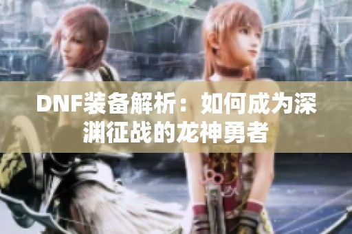 DNF装备解析：如何成为深渊征战的龙神勇者