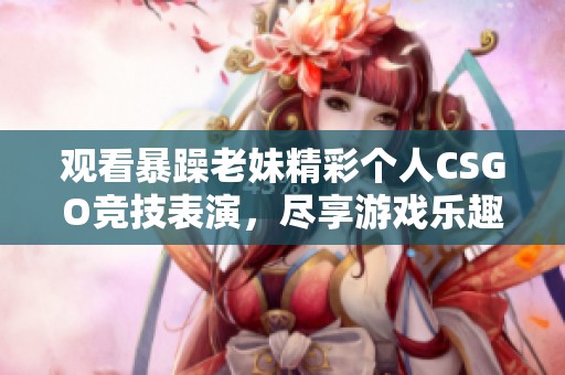 观看暴躁老妹精彩个人CSGO竞技表演，尽享游戏乐趣