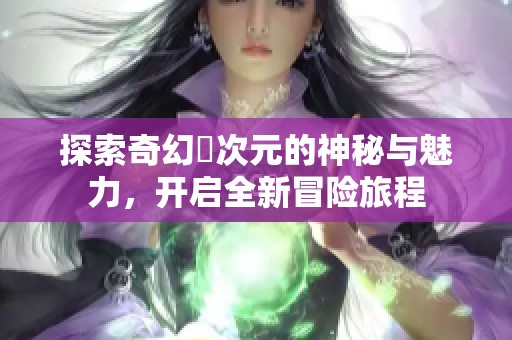 探索奇幻囧次元的神秘与魅力，开启全新冒险旅程