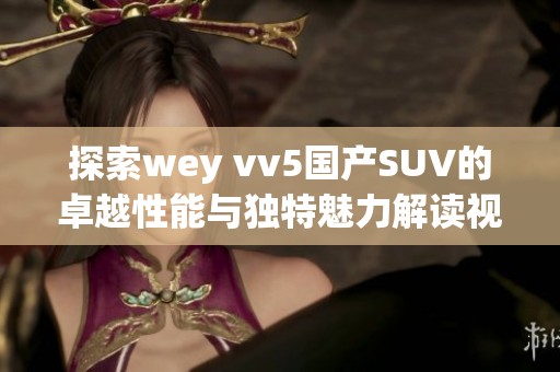 探索wey vv5国产SUV的卓越性能与独特魅力解读视频