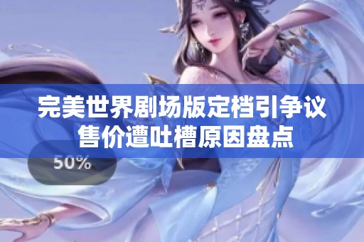 完美世界剧场版定档引争议 售价遭吐槽原因盘点