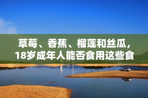 草莓、香蕉、榴莲和丝瓜，18岁成年人能否食用这些食物