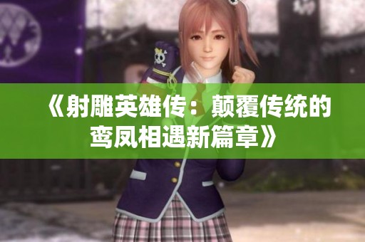 《射雕英雄传：颠覆传统的鸾凤相遇新篇章》
