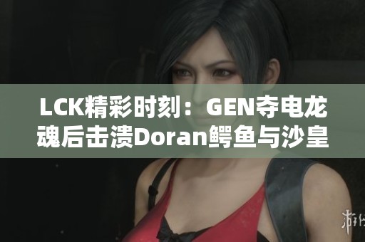 LCK精彩时刻：GEN夺电龙魂后击溃Doran鳄鱼与沙皇