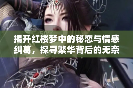 揭开红楼梦中的秘恋与情感纠葛，探寻繁华背后的无奈与执着