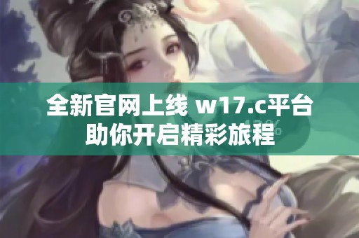 全新官网上线 w17.c平台助你开启精彩旅程