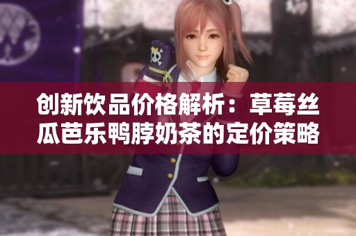 创新饮品价格解析：草莓丝瓜芭乐鸭脖奶茶的定价策略分析