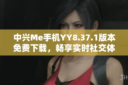 中兴Me手机YY8.37.1版本免费下载，畅享实时社交体验