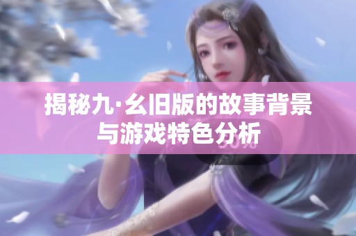 揭秘九·幺旧版的故事背景与游戏特色分析