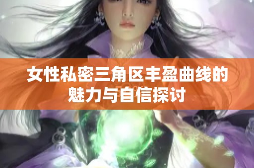 女性私密三角区丰盈曲线的魅力与自信探讨