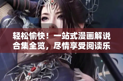 轻松愉快！一站式漫画解说合集全览，尽情享受阅读乐趣