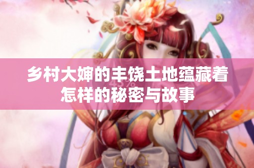 乡村大婶的丰饶土地蕴藏着怎样的秘密与故事
