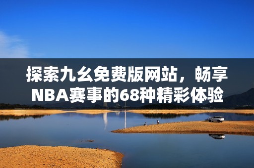 探索九幺免费版网站，畅享NBA赛事的68种精彩体验