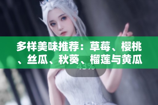 多样美味推荐：草莓、樱桃、丝瓜、秋葵、榴莲与黄瓜的精彩搭配大全
