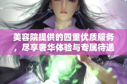 美容院提供的四重优质服务，尽享奢华体验与专属待遇