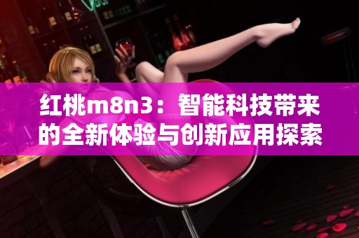 红桃m8n3：智能科技带来的全新体验与创新应用探索