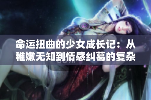 命运扭曲的少女成长记：从稚嫩无知到情感纠葛的复杂旅程