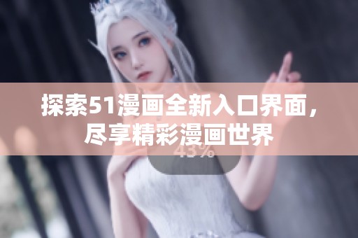 探索51漫画全新入口界面，尽享精彩漫画世界