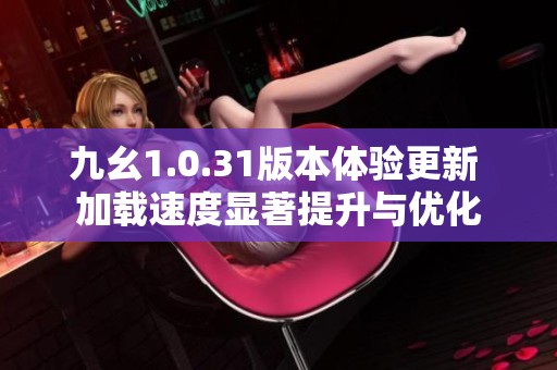 九幺1.0.31版本体验更新 加载速度显著提升与优化