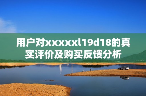 用户对xxxxxl19d18的真实评价及购买反馈分析