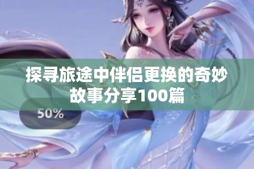 探寻旅途中伴侣更换的奇妙故事分享100篇
