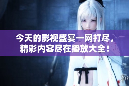 今天的影视盛宴一网打尽，精彩内容尽在播放大全！