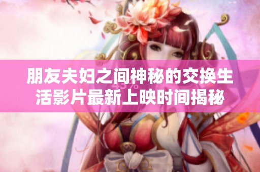 朋友夫妇之间神秘的交换生活影片最新上映时间揭秘