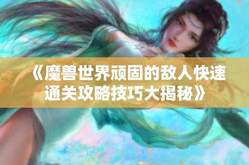 《魔兽世界顽固的敌人快速通关攻略技巧大揭秘》