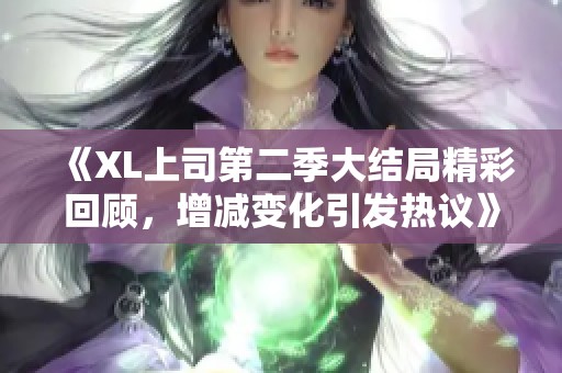 《XL上司第二季大结局精彩回顾，增减变化引发热议》