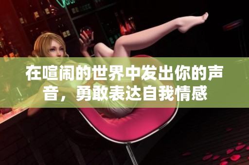 在喧闹的世界中发出你的声音，勇敢表达自我情感