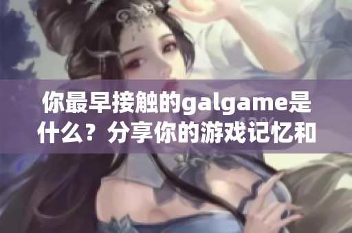 你最早接触的galgame是什么？分享你的游戏记忆和感受