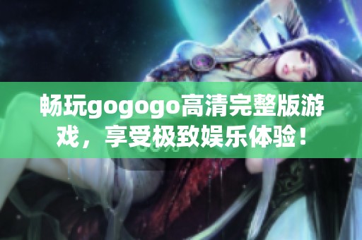 畅玩gogogo高清完整版游戏，享受极致娱乐体验！