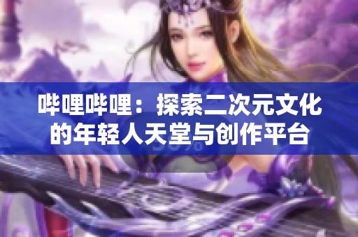 哔哩哔哩：探索二次元文化的年轻人天堂与创作平台