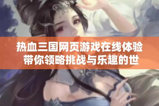 热血三国网页游戏在线体验 带你领略挑战与乐趣的世界