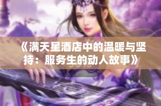 《满天星酒店中的温暖与坚持：服务生的动人故事》