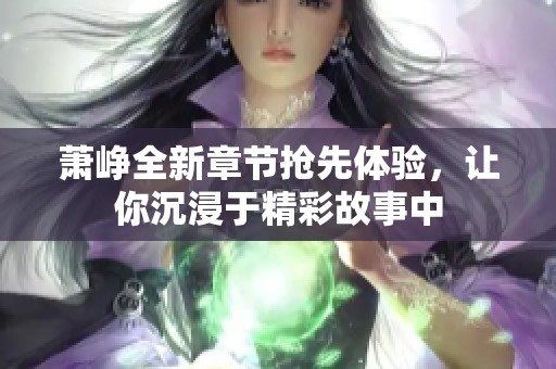 萧峥全新章节抢先体验，让你沉浸于精彩故事中