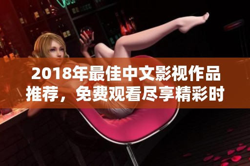 2018年最佳中文影视作品推荐，免费观看尽享精彩时光