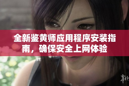 全新鉴黄师应用程序安装指南，确保安全上网体验